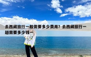 去西藏旅行一般需要多少费用？去西藏旅行一趟需要多少钱一