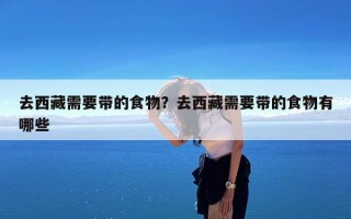 去西藏需要带的食物？去西藏需要带的食物有哪些