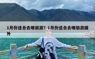 1月份适合去哪旅游？1月份适合去哪旅游国外