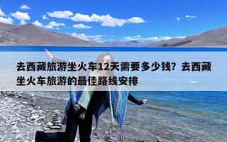 去西藏旅游坐火车12天需要多少钱？去西藏坐火车旅游的最佳路线安排