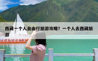 西藏一个人自由行旅游攻略？一个人去西藏旅游
