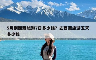 5月到西藏旅游7日多少钱？去西藏旅游五天多少钱