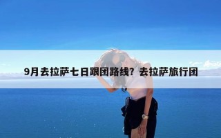 9月去拉萨七日跟团路线？去拉萨旅行团