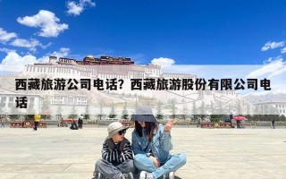 西藏旅游公司电话？西藏旅游股份有限公司电话