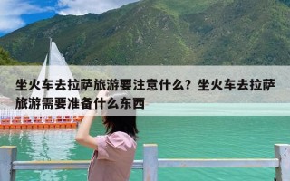 坐火车去拉萨旅游要注意什么？坐火车去拉萨旅游需要准备什么东西