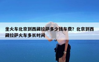 坐火车北京到西藏拉萨多少钱车费？北京到西藏拉萨火车多长时间