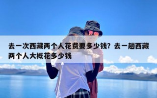 去一次西藏两个人花费要多少钱？去一趟西藏两个人大概花多少钱