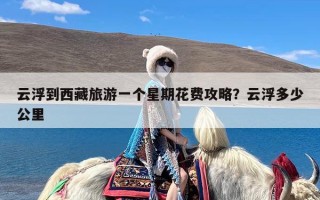 云浮到西藏旅游一个星期花费攻略？云浮多少公里