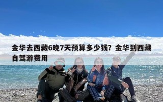 金华去西藏6晚7天预算多少钱？金华到西藏自驾游费用