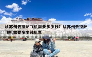 从苏州去拉萨飞机需要多少钱？从苏州去拉萨飞机需要多少钱机票