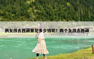 俩女孩去西藏要花多少钱呢？两个女孩去西藏