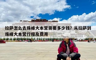 拉萨怎么去珠峰大本营需要多少钱？从拉萨到珠峰大本营行程及费用