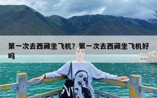 第一次去西藏坐飞机？第一次去西藏坐飞机好吗