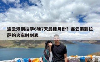 连云港到拉萨6晚7天最佳月份？连云港到拉萨的火车时刻表