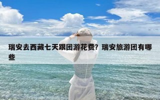 瑞安去西藏七天跟团游花费？瑞安旅游团有哪些