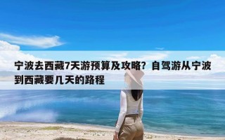 宁波去西藏7天游预算及攻略？自驾游从宁波到西藏要几天的路程