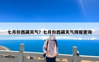 七月份西藏天气？七月份西藏天气预报查询