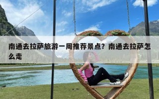 南通去拉萨旅游一周推荐景点？南通去拉萨怎么走