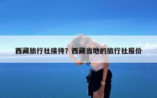 西藏旅行社接待？西藏当地的旅行社报价