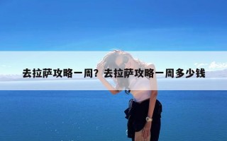 去拉萨攻略一周？去拉萨攻略一周多少钱