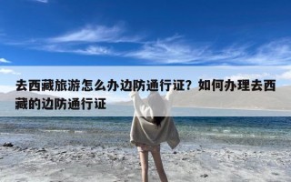 去西藏旅游怎么办边防通行证？如何办理去西藏的边防通行证
