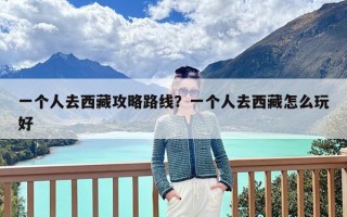 一个人去西藏攻略路线？一个人去西藏怎么玩好