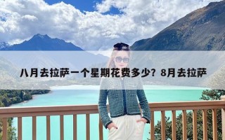 八月去拉萨一个星期花费多少？8月去拉萨