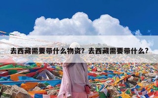 去西藏需要带什么物资？去西藏需要带什么?