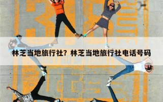 林芝当地旅行社？林芝当地旅行社电话号码
