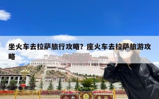 坐火车去拉萨旅行攻略？座火车去拉萨旅游攻略