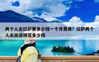 两个人去拉萨要多少钱一个月费用？拉萨两个人去旅游得花多少钱
