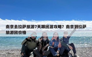南京去拉萨旅游7天跟团游攻略？南京到拉萨旅游团价格