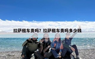 拉萨租车贵吗？拉萨租车贵吗多少钱