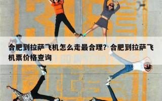 合肥到拉萨飞机怎么走最合理？合肥到拉萨飞机票价格查询