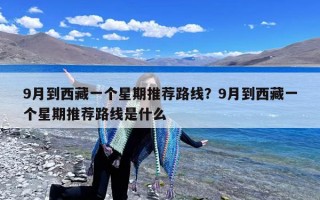 9月到西藏一个星期推荐路线？9月到西藏一个星期推荐路线是什么