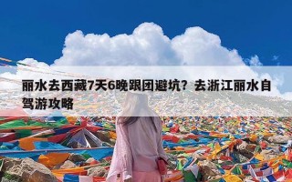 丽水去西藏7天6晚跟团避坑？去浙江丽水自驾游攻略