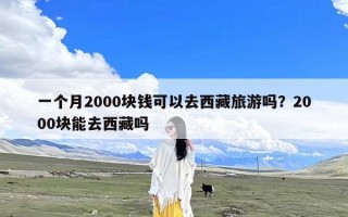 一个月2000块钱可以去西藏旅游吗？2000块能去西藏吗