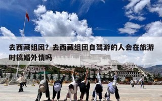 去西藏组团？去西藏组团自驾游的人会在旅游时搞婚外情吗