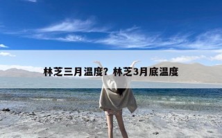 林芝三月温度？林芝3月底温度