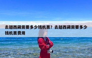 去趟西藏需要多少钱机票？去趟西藏需要多少钱机票费用