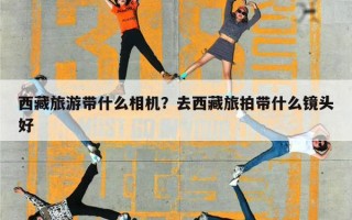 西藏旅游带什么相机？去西藏旅拍带什么镜头好