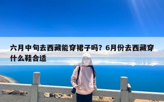 六月中旬去西藏能穿裙子吗？6月份去西藏穿什么鞋合适