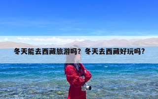 冬天能去西藏旅游吗？冬天去西藏好玩吗?