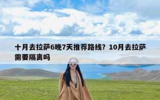 十月去拉萨6晚7天推荐路线？10月去拉萨需要隔离吗