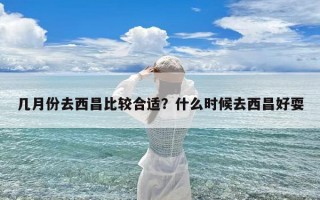 几月份去西昌比较合适？什么时候去西昌好耍