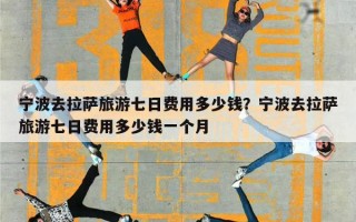 宁波去拉萨旅游七日费用多少钱？宁波去拉萨旅游七日费用多少钱一个月