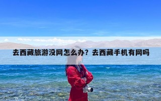 去西藏旅游没网怎么办？去西藏手机有网吗