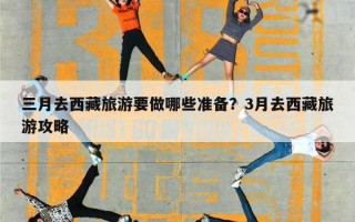 三月去西藏旅游要做哪些准备？3月去西藏旅游攻略