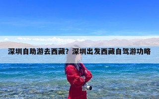 深圳自助游去西藏？深圳出发西藏自驾游功略