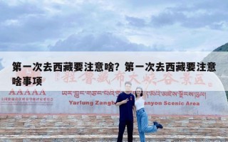 第一次去西藏要注意啥？第一次去西藏要注意啥事项